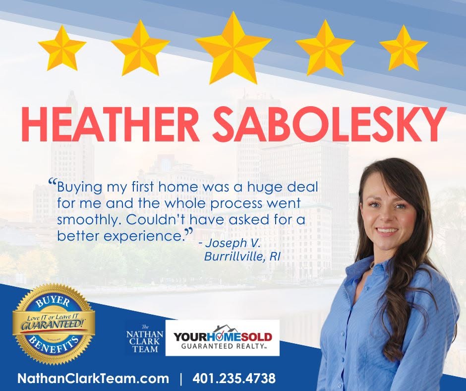 Heather Sabolesky client review — The Nathan Clark Team, Your Home Sold Guaranteed Realty Five-star client testimonial from Joseph V. of Burrillville, RI: Buying my first home was a huge deal for me and the whole process went smoothly. Couldn't have asked for a better experience.